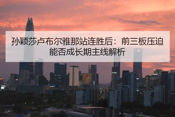 孙颖莎卢布尔雅那站连胜后：前三板压迫能否成长期主线解析